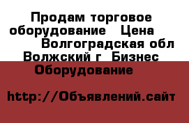 Продам торговое оборудование › Цена ­ 19 000 - Волгоградская обл., Волжский г. Бизнес » Оборудование   